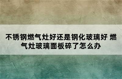 不锈钢燃气灶好还是钢化玻璃好 燃气灶玻璃面板碎了怎么办